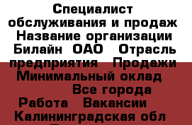 Специалист обслуживания и продаж › Название организации ­ Билайн, ОАО › Отрасль предприятия ­ Продажи › Минимальный оклад ­ 20 000 - Все города Работа » Вакансии   . Калининградская обл.,Приморск г.